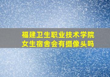 福建卫生职业技术学院女生宿舍会有摄像头吗