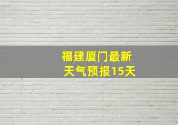 福建厦门最新天气预报15天