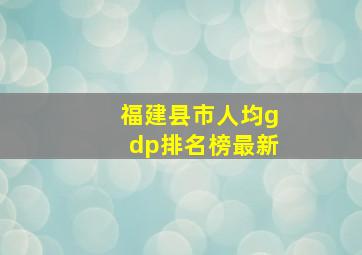 福建县市人均gdp排名榜最新