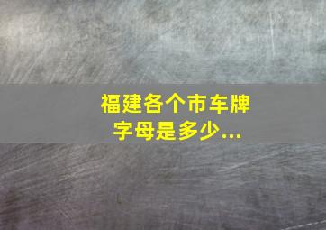 福建各个市车牌字母是多少...