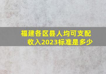 福建各区县人均可支配收入2023标准是多少