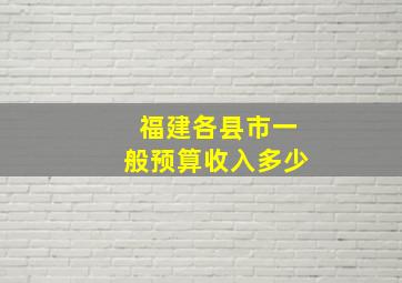 福建各县市一般预算收入多少