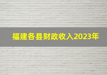 福建各县财政收入2023年