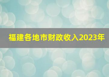 福建各地市财政收入2023年