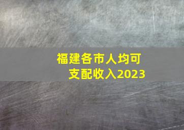 福建各市人均可支配收入2023