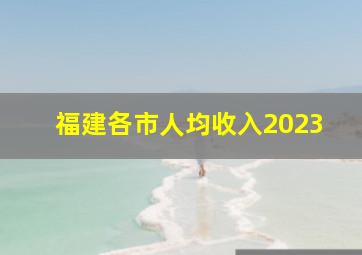 福建各市人均收入2023