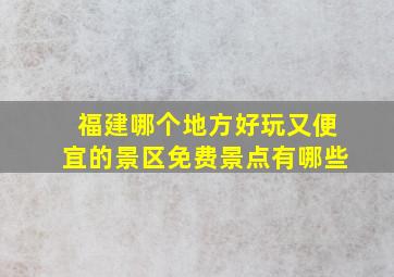 福建哪个地方好玩又便宜的景区免费景点有哪些