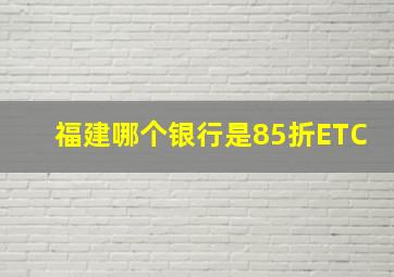 福建哪个银行是85折ETC