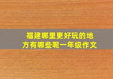 福建哪里更好玩的地方有哪些呢一年级作文