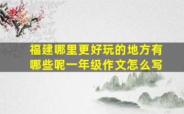 福建哪里更好玩的地方有哪些呢一年级作文怎么写