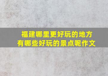 福建哪里更好玩的地方有哪些好玩的景点呢作文