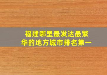 福建哪里最发达最繁华的地方城市排名第一