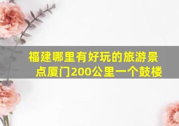 福建哪里有好玩的旅游景点厦门200公里一个鼓楼