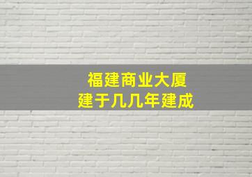 福建商业大厦建于几几年建成