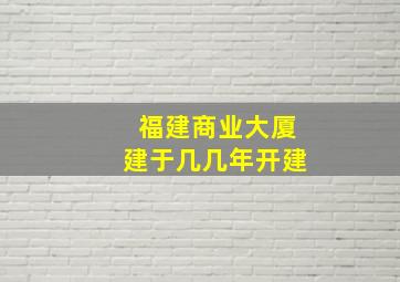 福建商业大厦建于几几年开建