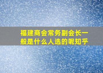 福建商会常务副会长一般是什么人选的呢知乎