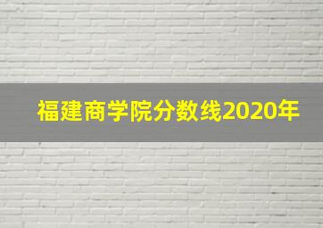 福建商学院分数线2020年