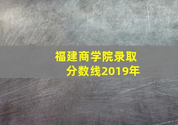 福建商学院录取分数线2019年