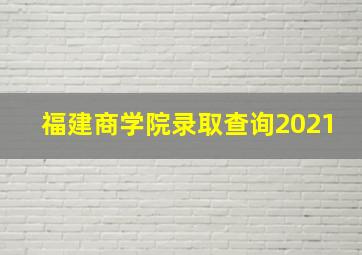 福建商学院录取查询2021