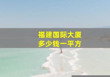 福建国际大厦多少钱一平方