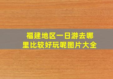 福建地区一日游去哪里比较好玩呢图片大全