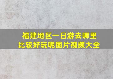 福建地区一日游去哪里比较好玩呢图片视频大全