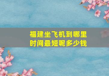 福建坐飞机到哪里时间最短呢多少钱