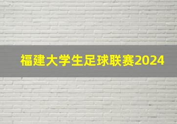 福建大学生足球联赛2024