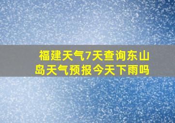 福建天气7天查询东山岛天气预报今天下雨吗