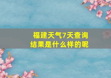 福建天气7天查询结果是什么样的呢