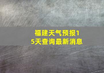 福建天气预报15天查询最新消息