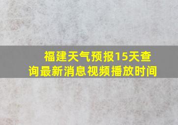 福建天气预报15天查询最新消息视频播放时间