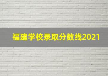 福建学校录取分数线2021