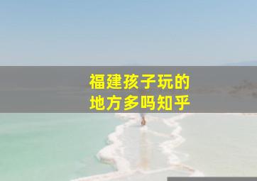 福建孩子玩的地方多吗知乎