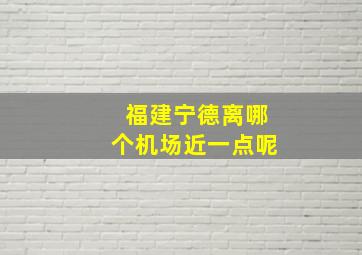 福建宁德离哪个机场近一点呢