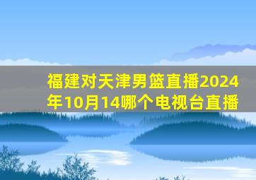 福建对天津男篮直播2024年10月14哪个电视台直播