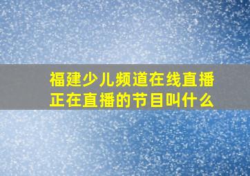 福建少儿频道在线直播正在直播的节目叫什么