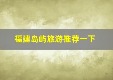 福建岛屿旅游推荐一下