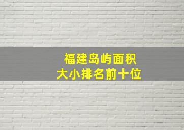 福建岛屿面积大小排名前十位