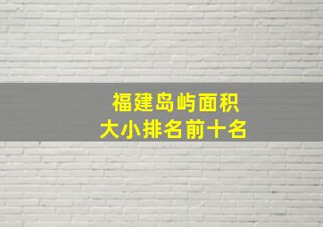 福建岛屿面积大小排名前十名