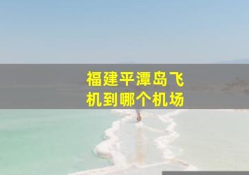 福建平潭岛飞机到哪个机场