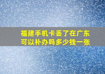 福建手机卡丢了在广东可以补办吗多少钱一张