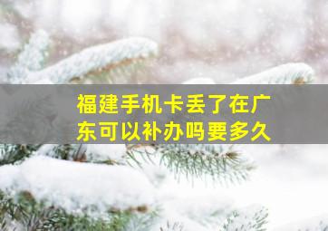 福建手机卡丢了在广东可以补办吗要多久