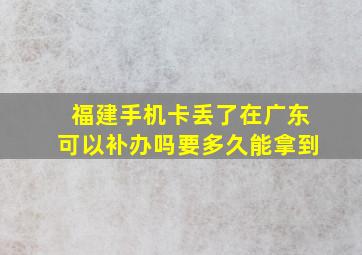 福建手机卡丢了在广东可以补办吗要多久能拿到