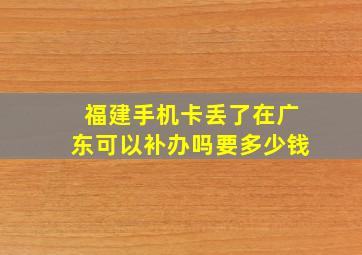 福建手机卡丢了在广东可以补办吗要多少钱