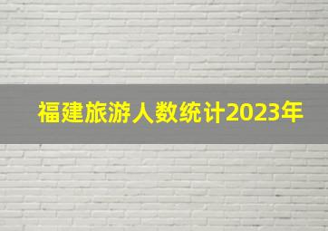 福建旅游人数统计2023年