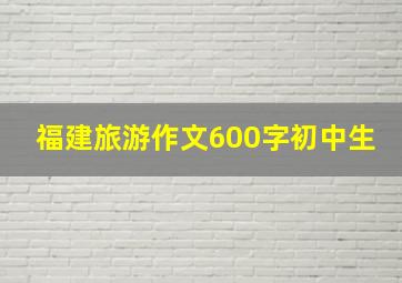 福建旅游作文600字初中生