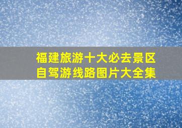 福建旅游十大必去景区自驾游线路图片大全集