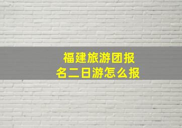 福建旅游团报名二日游怎么报