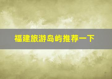 福建旅游岛屿推荐一下